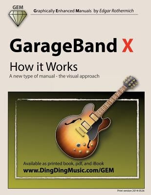 GarageBand X - How It Works: A New Type of Manual - The Visual Approach by Rothermich, Edgar