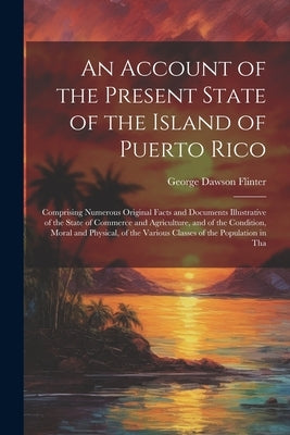 An Account of the Present State of the Island of Puerto Rico: Comprising Numerous Original Facts and Documents Illustrative of the State of Commerce a by Flinter, George Dawson