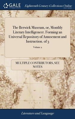The Berwick Museum, or, Monthly Literary Intelligencer. Forming an Universal Repository of Amusement and Instruction. of 3; Volume 2 by Multiple Contributors