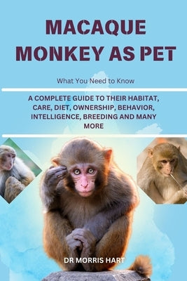 Macaque Monkey as Pet: A Complete Guide to Their Habitat, Care, Diet, Ownership, Behavior, Intelligence, Breeding and Many More by Hart, Morris