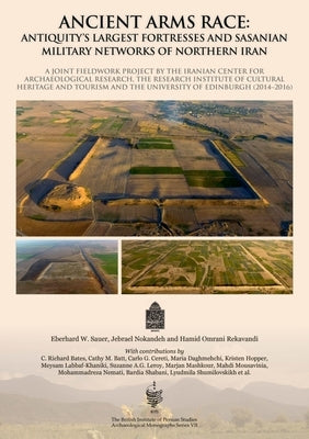 Ancient Arms Race: Antiquity's Largest Fortresses and Sasanian Military Networks of Northern Iran: A Joint Fieldwork Project by the Iranian Center for by Sauer, Eberhard