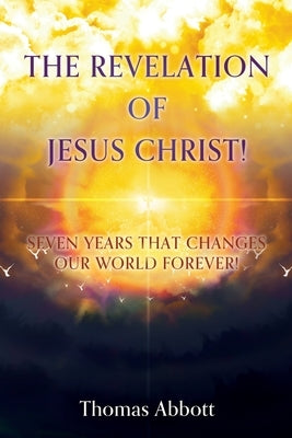 The Revelation of Jesus Christ!: Seven Years That Changes Our World Forever! by Abbott, Thomas