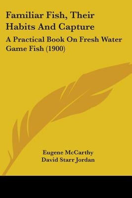 Familiar Fish, Their Habits And Capture: A Practical Book On Fresh Water Game Fish (1900) by McCarthy, Eugene