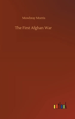 The First Afghan War by Morris, Mowbray