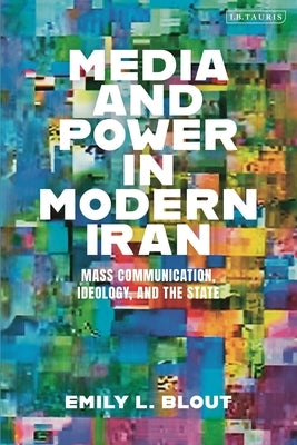 Media and Power in Modern Iran: Mass Communication, Ideology, and the State by Blout, Emily L.