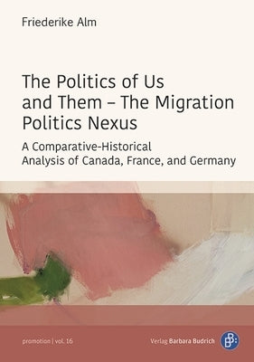 The Politics of Us and Them - The Migration Politics Nexus: A Comparative-Historical Analysis of Canada, France, and Germany by Alm, Friederike