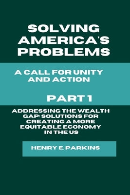 Part 1: Addressing the Wealth Gap: Solutions for Creating a More Equitable Economy: Solutions for Creating a More Equitable Economy by Parkins, Henry E.