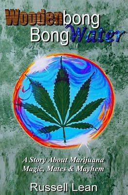 Woodenbong Bongwater: A Story About Marijuana Magic, Mates and Mayhem by Lean, Russell John