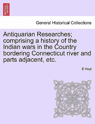 Antiquarian Researches; Comprising a History of the Indian Wars in the Country Bordering Connecticut River and Parts Adjacent, Etc. by Hoyt, E.