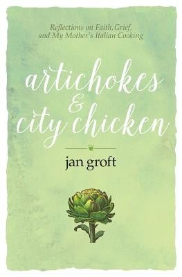 Artichokes & City Chicken: Reflections on Faith, Grief, and My Mother's Italian Cooking by Groft, Jan