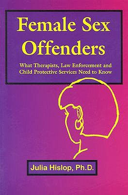 Female Sex Offenders: What Therapists, Law Enforcement and Child Protective Services Need to Know by Hislop, Julia