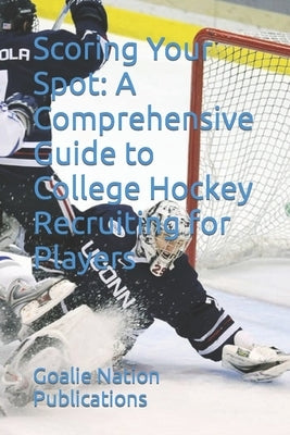Scoring Your Spot: A Comprehensive Guide to College Hockey Recruiting for Players by Martinez, David
