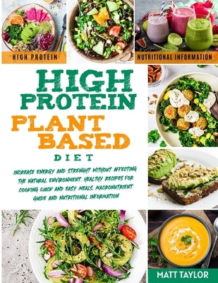 High Protein Plant Based Diet: Increase Energy and Strenght Without Affecting the Natural Environment. Healthy Recipes for Cooking Quick and Easy Mea by Taylor, Matt