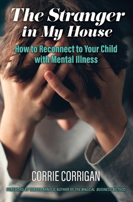 The Stranger in My House: How to Reconnect to Your Child with Mental Health by Corrigan, Corrie