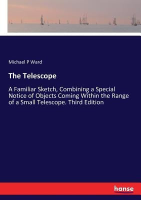 The Telescope: A Familiar Sketch, Combining a Special Notice of Objects Coming Within the Range of a Small Telescope. Third Edition by Ward, Michael P.