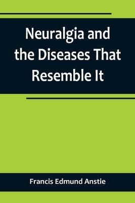 Neuralgia and the Diseases That Resemble It by Edmund Anstie, Francis