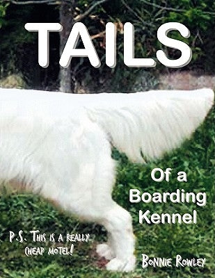 Tails of a Boarding Kennel: P.S. This is a really cheap motel! by Rowley, Bonnie