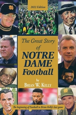 The Great Story of Notre Dame Football: The Beginning of Football to Brian Kelly's Last Game 2022 Edition by Kelly, Brian W.