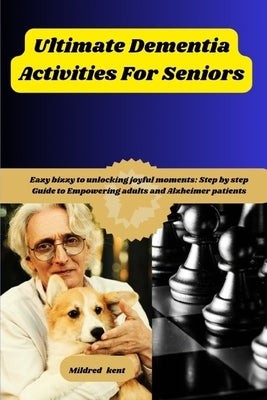 Ultimate Dementia Activities For Seniors: Eazy bizzy to unlock joyful moments: Step by step Guide to Empowering adults and Alzheimer patients... by Kent, Mildred