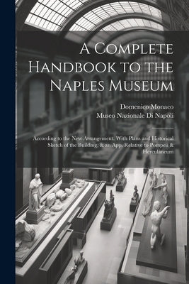A Complete Handbook to the Naples Museum: According to the New Arrangement. With Plans and Historical Sketch of the Building, & an App. Relative to Po by Museo Nazionale Di Napoli