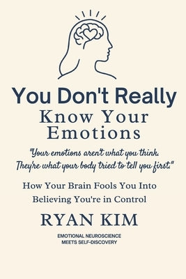 You Don't Really Know Your Emotions: How Your Brain Fools You Into Believing You're in Control by Kim, Ryan