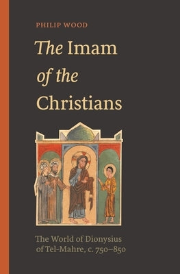 The Imam of the Christians: The World of Dionysius of Tel-Mahre, C. 750-850 by Wood, Philip
