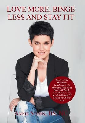 Love More, Binge Less and Stay Fit: Permanent weight loss, using your mind instead of beating up on your body by Stern Bs Nc, Annie