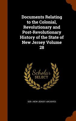Documents Relating to the Colonial, Revolutionary and Post-Revolutionary History of the State of New Jersey Volume 28 by New Jersey Archives, Ser 1.