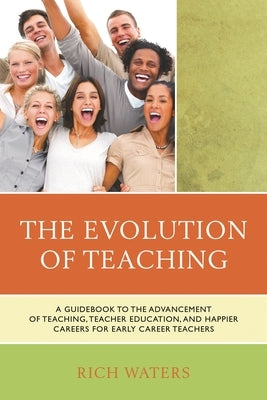 The Evolution of Teaching: A Guidebook to the Advancement of Teaching, Teacher Education, and Happier Careers for Early Career Teachers by Waters, Rich