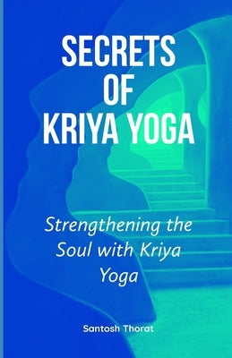 Secrets of Kriya Yoga: Strengthening the Soul with Kriya Yoga by Thorat, Santosh