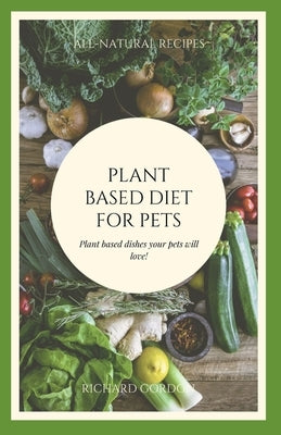 Plant Based Diet for Pets: Plant Based Dishes Your Pets Will Love by Gordon, Richard