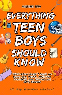 Everything a Teen Boy Should Know: What school doesn't teach you about Sex, Health, Addiction, friendship, love, internet and early success by Teen, Nurtured