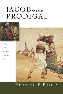 Jacob & the Prodigal: How Jesus Retold Israel's Story by Bailey, Kenneth E.