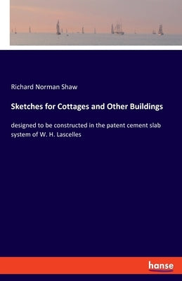 Sketches for Cottages and Other Buildings: designed to be constructed in the patent cement slab system of W. H. Lascelles by Shaw, Richard Norman