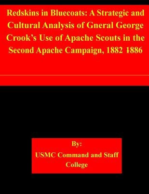 Redskins in Bluecoats: A Strategic and Cultural Analysis of Gneral George Crook's Use of Apache Scouts in the Second Apache Campaign, 1882-18 by Usmc Command and Staff College