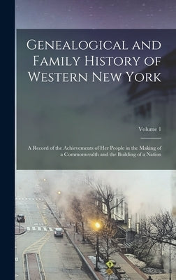 Genealogical and Family History of Western New York: A Record of the Achievements of Her People in the Making of a Commonwealth and the Building of a by Anonymous