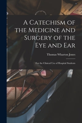 A Catechism of the Medicine and Surgery of the Eye and Ear: for the Clinical Use of Hospital Students by Jones, Thomas Wharton 1808-1891