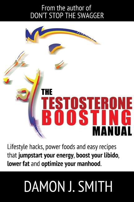 The Testosterone Boosting Manual: Lifestyle hacks, power foods and easy recipes that jumpstart your energy, boost your libido, lower fat and enhance y by Smith, Damon J.