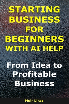 Starting a Business for Beginners With AI Help: From Idea to Profitable Business by Liraz, Meir