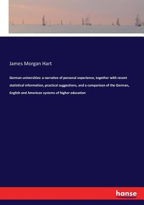 German universities: a narrative of personal experience, together with recent statistical information, practical suggestions, and a comparison of the by Hart, James Morgan