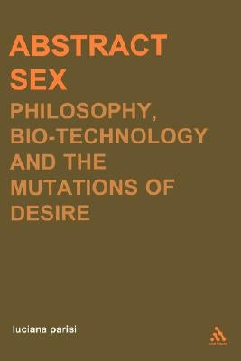 Abstract Sex: Philosophy, Biotechnology and the Mutations of Desire by Parisi, Luciana
