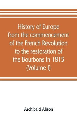 History of Europe from the commencement of the French Revolution to the restoration of the Bourbons in 1815 (Volume I) by Alison, Archibald