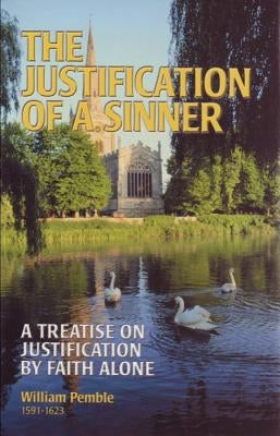 The Justification of a Sinner: A Treatise on Justification by Faith Alone by Pemble, William