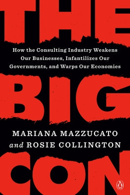The Big Con: How the Consulting Industry Weakens Our Businesses, Infantilizes Our Governments, and Warps Our Economies by Mazzucato, Mariana