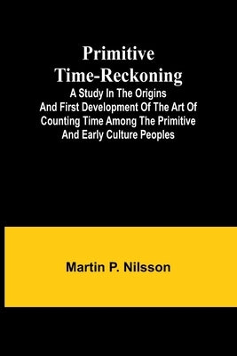 Primitive Time-reckoning; A study in the origins and first development of the art of counting time among the primitive and early culture peoples by P. Nilsson, Martin