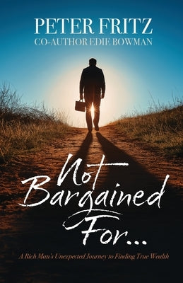 Not Bargained For...: A Rich Man's Unexpected Journey to Finding True Wealth by Fritz, Peter