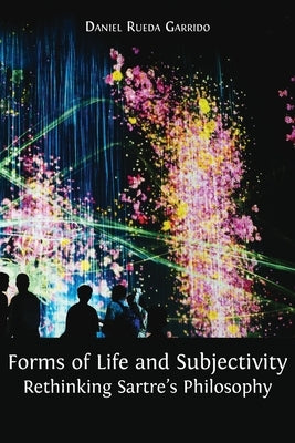 Forms of Life and Subjectivity: Rethinking Sartre's Philosophy by Rueda Garrido, Daniel