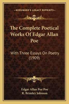 The Complete Poetical Works of Edgar Allan Poe the Complete Poetical Works of Edgar Allan Poe: With Three Essays on Poetry (1909) with Three Essays on by Poe, Edgar Allan