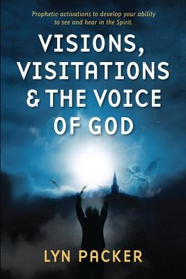 Visions, Visitations and the Voice of God: Prophetic Activations to develop your abiity to see and hear in the Spirit by Packer, Lyn