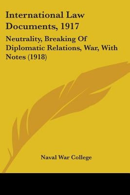 International Law Documents, 1917: Neutrality, Breaking Of Diplomatic Relations, War, With Notes (1918) by Naval War College